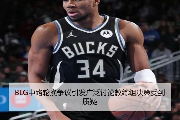 BLG中路轮换争议引发广泛讨论教练组决策受到质疑